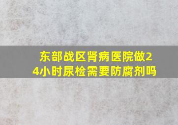 东部战区肾病医院做24小时尿检需要防腐剂吗