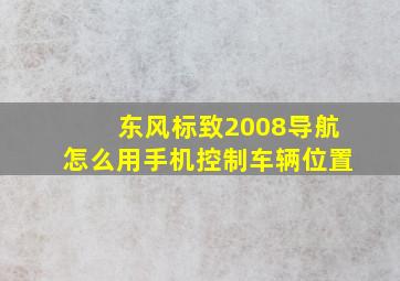 东风标致2008导航怎么用手机控制车辆位置