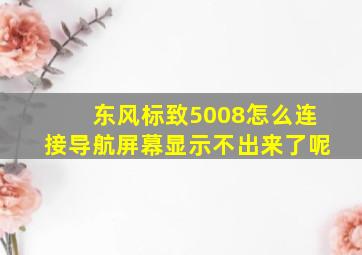 东风标致5008怎么连接导航屏幕显示不出来了呢