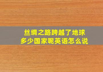 丝绸之路跨越了地球多少国家呢英语怎么说