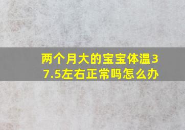 两个月大的宝宝体温37.5左右正常吗怎么办