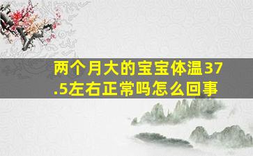 两个月大的宝宝体温37.5左右正常吗怎么回事