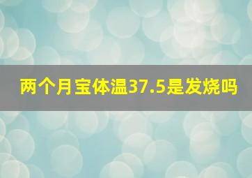 两个月宝体温37.5是发烧吗