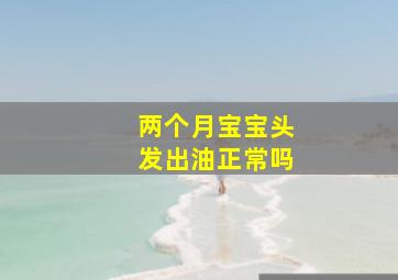 两个月宝宝头发出油正常吗