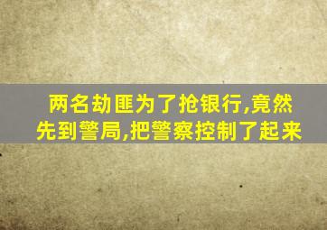 两名劫匪为了抢银行,竟然先到警局,把警察控制了起来