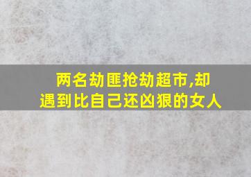 两名劫匪抢劫超市,却遇到比自己还凶狠的女人