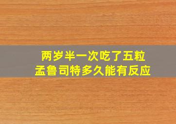 两岁半一次吃了五粒孟鲁司特多久能有反应