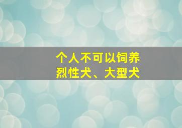 个人不可以饲养烈性犬、大型犬