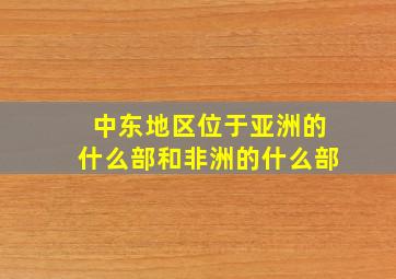 中东地区位于亚洲的什么部和非洲的什么部