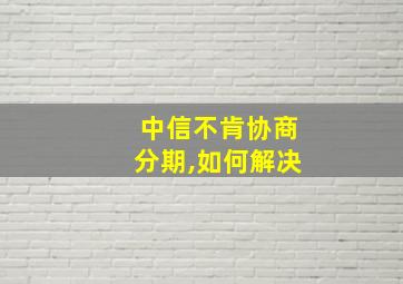 中信不肯协商分期,如何解决