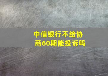 中信银行不给协商60期能投诉吗