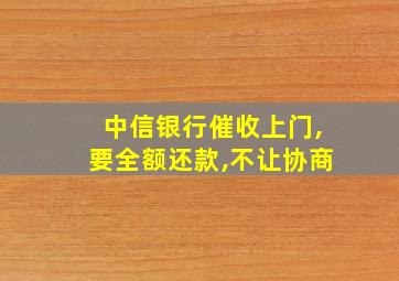 中信银行催收上门,要全额还款,不让协商