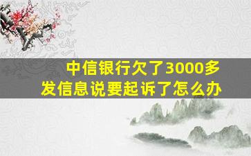 中信银行欠了3000多发信息说要起诉了怎么办