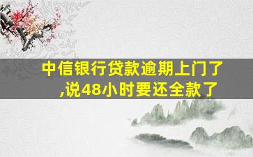 中信银行贷款逾期上门了,说48小时要还全款了