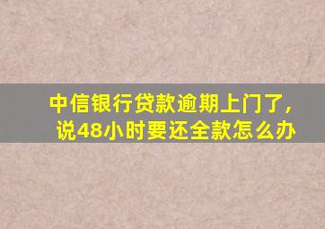 中信银行贷款逾期上门了,说48小时要还全款怎么办