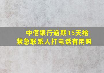 中信银行逾期15天给紧急联系人打电话有用吗