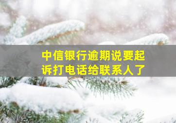 中信银行逾期说要起诉打电话给联系人了