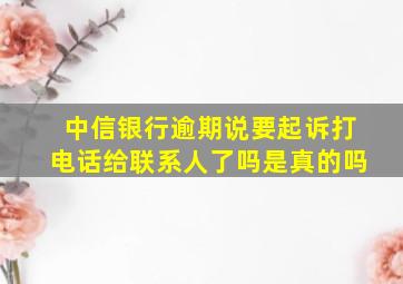 中信银行逾期说要起诉打电话给联系人了吗是真的吗