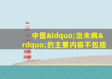 中医“治未病”的主要内容不包括