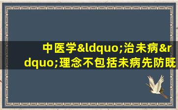 中医学“治未病”理念不包括未病先防既病防变表里相传