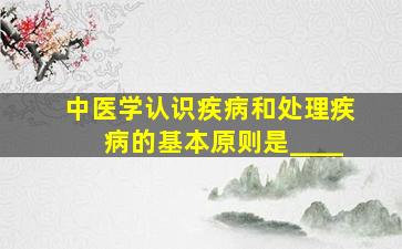 中医学认识疾病和处理疾病的基本原则是____