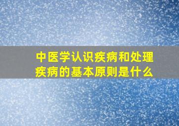 中医学认识疾病和处理疾病的基本原则是什么