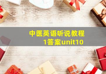 中医英语听说教程1答案unit10