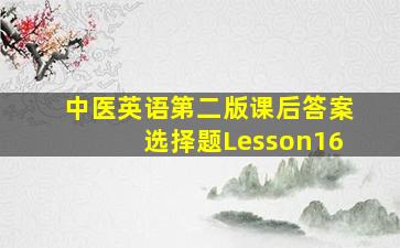 中医英语第二版课后答案选择题Lesson16