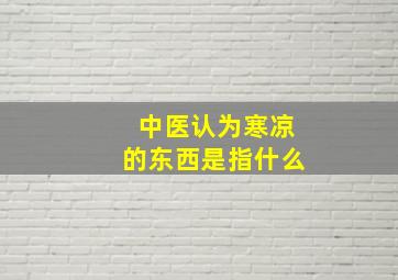 中医认为寒凉的东西是指什么