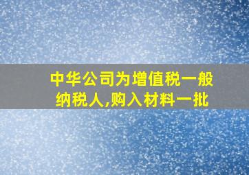 中华公司为增值税一般纳税人,购入材料一批