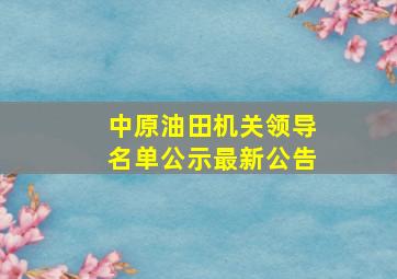 中原油田机关领导名单公示最新公告