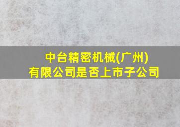 中台精密机械(广州)有限公司是否上市子公司