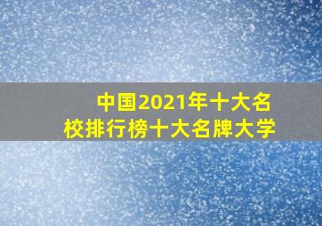 中国2021年十大名校排行榜十大名牌大学