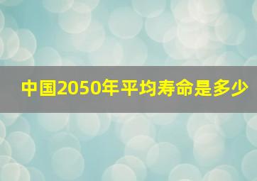 中国2050年平均寿命是多少