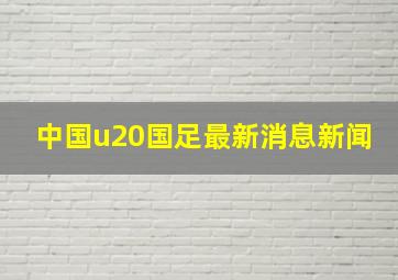 中国u20国足最新消息新闻