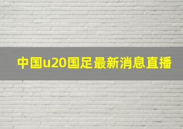 中国u20国足最新消息直播