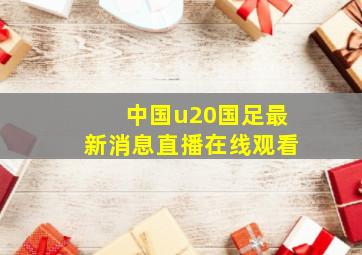 中国u20国足最新消息直播在线观看