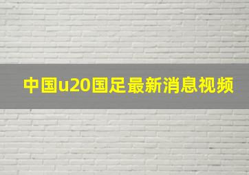 中国u20国足最新消息视频