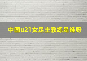 中国u21女足主教练是谁呀