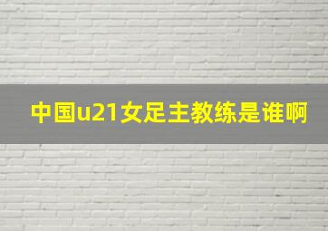 中国u21女足主教练是谁啊