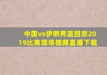 中国vs伊朗男篮回放2019比赛现场视频直播下载