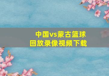 中国vs蒙古篮球回放录像视频下载