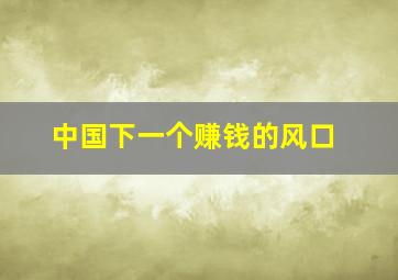 中国下一个赚钱的风口