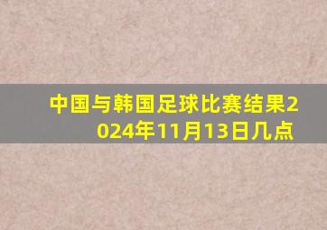 中国与韩国足球比赛结果2024年11月13日几点