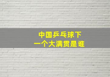 中国乒乓球下一个大满贯是谁