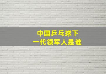 中国乒乓球下一代领军人是谁