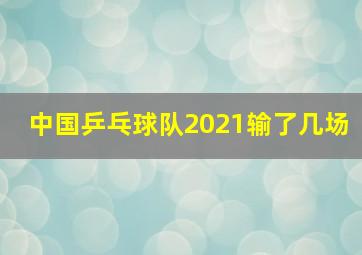 中国乒乓球队2021输了几场