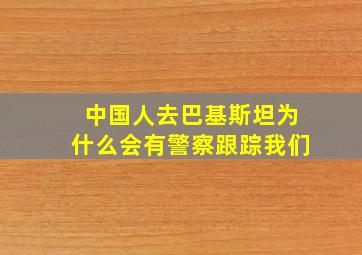 中国人去巴基斯坦为什么会有警察跟踪我们