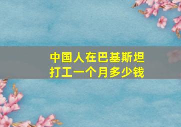 中国人在巴基斯坦打工一个月多少钱