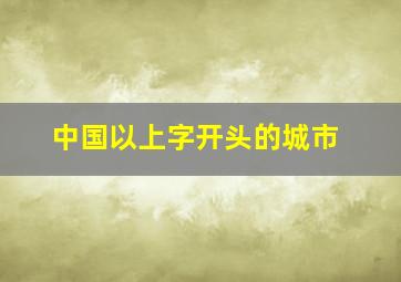 中国以上字开头的城市